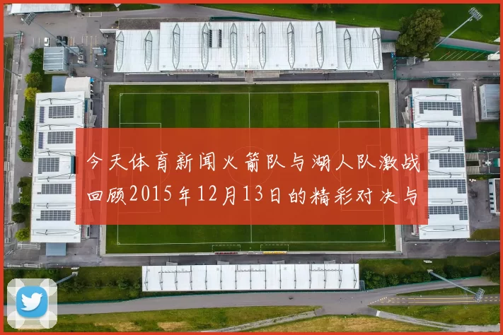 今天体育新闻火箭队与湖人队激战回顾2015年12月13日的精彩对决与赛场瞬间分析