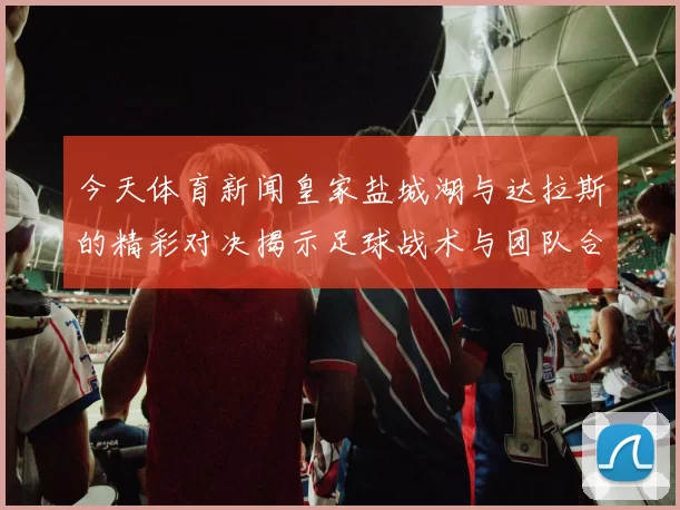 今天体育新闻皇家盐城湖与达拉斯的精彩对决揭示足球战术与团队合作的魅力