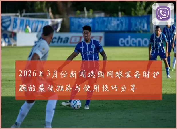 2026年3月份新闻选购网球装备时护腕的最佳推荐与使用技巧分享