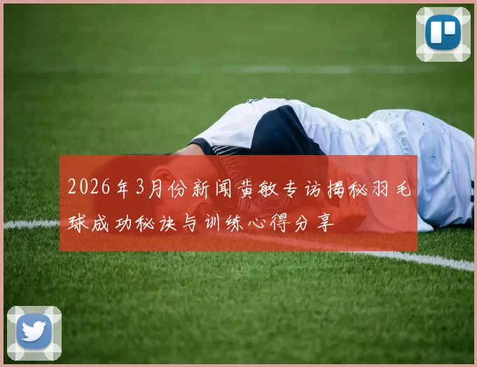2026年3月份新闻黄敏专访揭秘羽毛球成功秘诀与训练心得分享