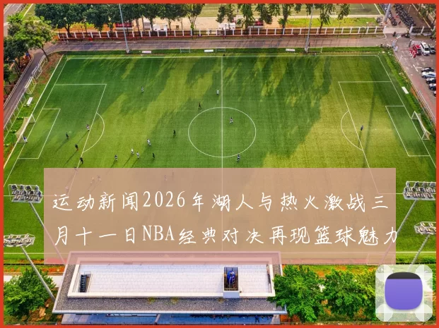 运动新闻2026年湖人与热火激战三月十一日NBA经典对决再现篮球魅力与激情