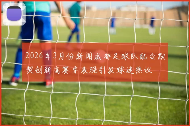 2026年3月份新闻成都足球队配合默契创新高赛季表现引发球迷热议