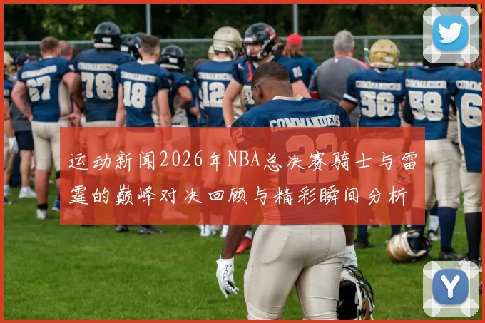 运动新闻2026年NBA总决赛骑士与雷霆的巅峰对决回顾与精彩瞬间分析
